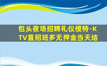 包头夜场招聘礼仪模特-KTV直招班多无押金当天结